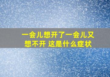 一会儿想开了一会儿又想不开 这是什么症状